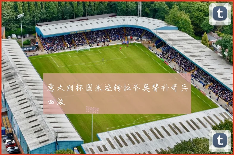 意大利杯国米逆转拉齐奥替补奇兵回放