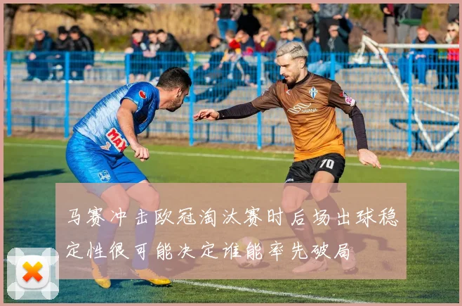 马赛冲击欧冠淘汰赛时后场出球稳定性很可能决定谁能率先破局
