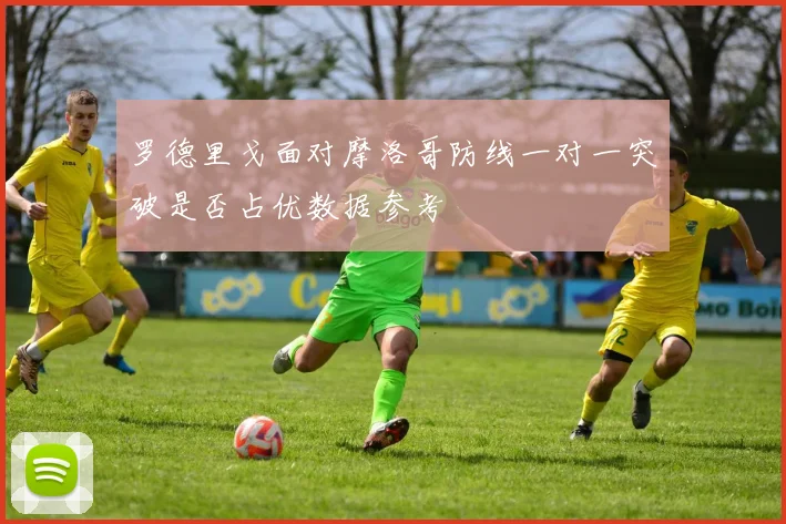 罗德里戈面对摩洛哥防线一对一突破是否占优数据参考