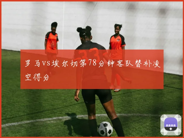 罗马vs埃尔切第78分钟客队替补凌空得分