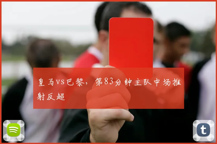 皇马vs巴黎，第83分钟主队中场推射反超
