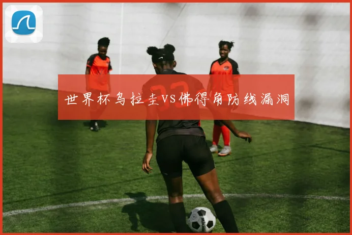 世界杯乌拉圭vs佛得角防线漏洞