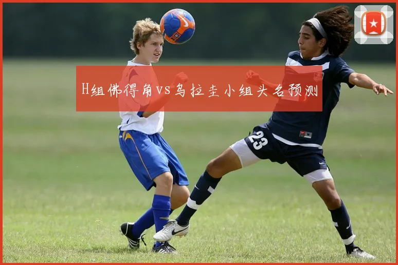 H组佛得角vs乌拉圭小组头名预测