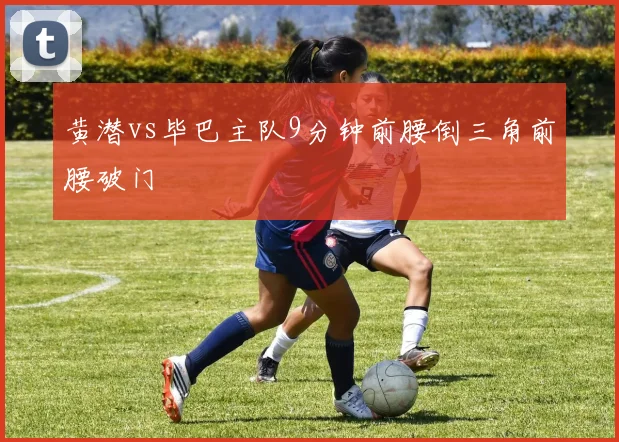 黄潜vs毕巴主队9分钟前腰倒三角前腰破门