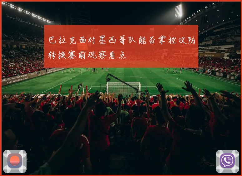 巴拉克面对墨西哥队能否掌控攻防转换赛前观察看点