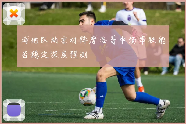 海地队纳宗对阵摩洛哥中场串联能否稳定深度预测