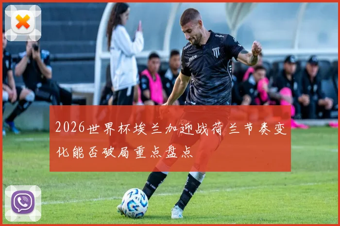 2026世界杯埃兰加迎战荷兰节奏变化能否破局重点盘点