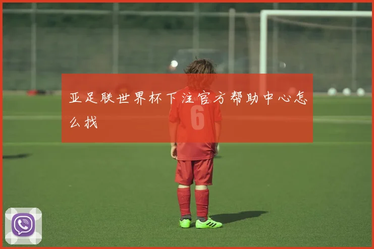 亚足联世界杯下注官方帮助中心怎么找