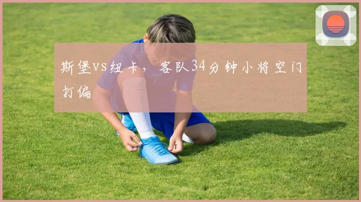 斯堡vs纽卡，客队34分钟小将空门打偏