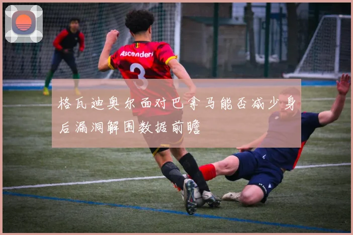 格瓦迪奥尔面对巴拿马能否减少身后漏洞解围数据前瞻