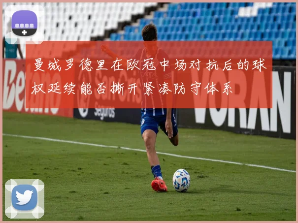 曼城罗德里在欧冠中场对抗后的球权延续能否撕开紧凑防守体系