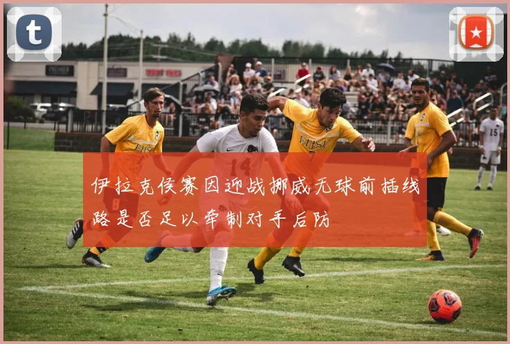 伊拉克侯赛因迎战挪威无球前插线路是否足以牵制对手后防