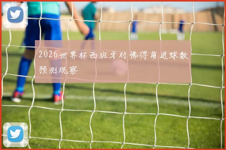 2026世界杯西班牙对佛得角进球数预测观察