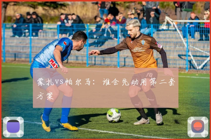 蒙扎vs帕尔马：谁会先动用第二套方案