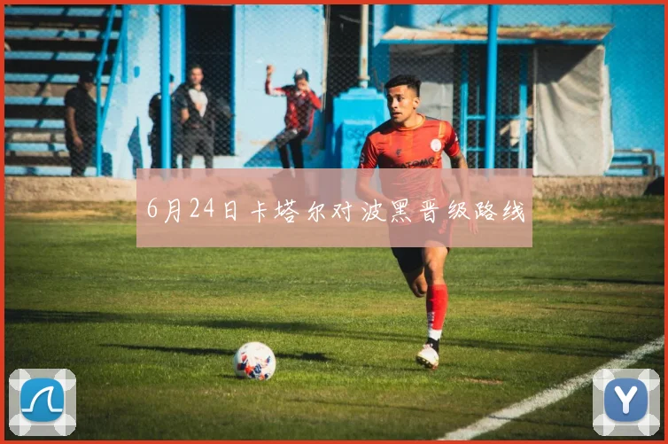 6月24日卡塔尔对波黑晋级路线