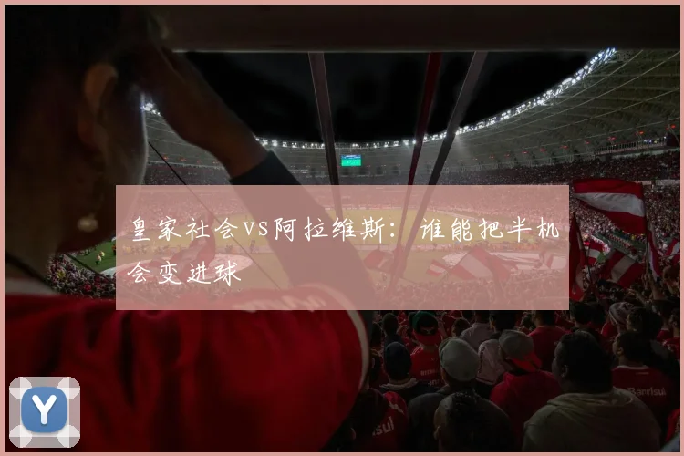 皇家社会vs阿拉维斯：谁能把半机会变进球