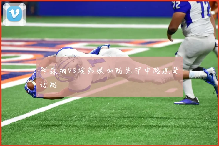 阿森纳vs埃弗顿回防先守中路还是边路