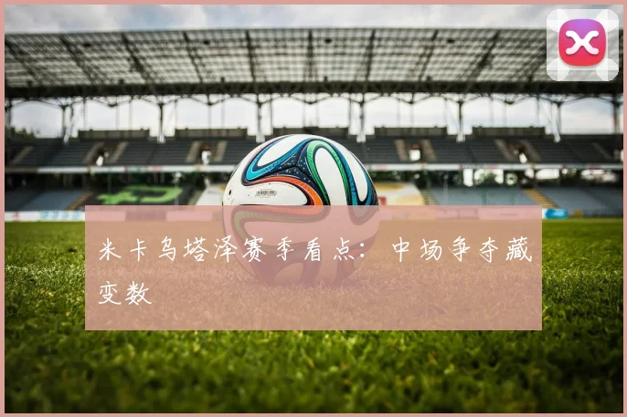 米卡乌塔泽赛季看点：中场争夺藏变数