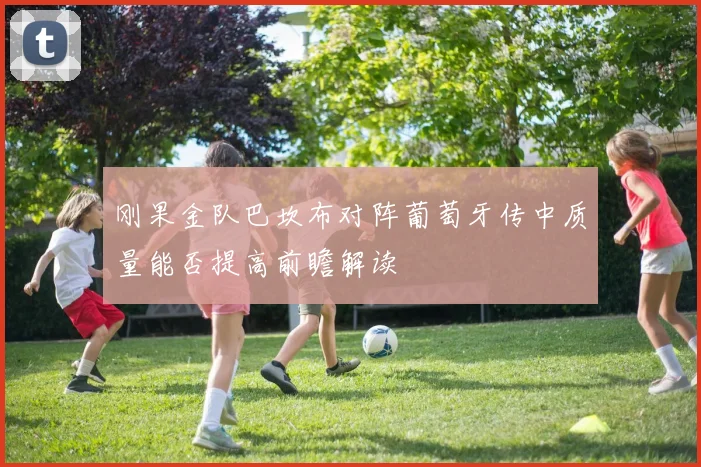 刚果金队巴坎布对阵葡萄牙传中质量能否提高前瞻解读