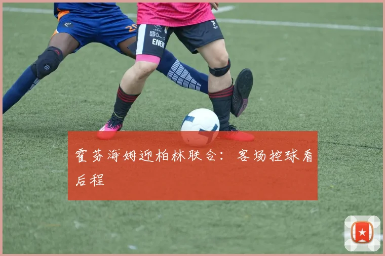 霍芬海姆迎柏林联合：客场控球看后程