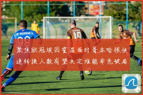 聚焦欧冠埃因霍温面对哥本哈根快速转换人数有望决定谁能率先破局