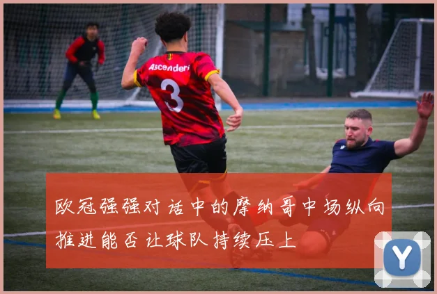 欧冠强强对话中的摩纳哥中场纵向推进能否让球队持续压上