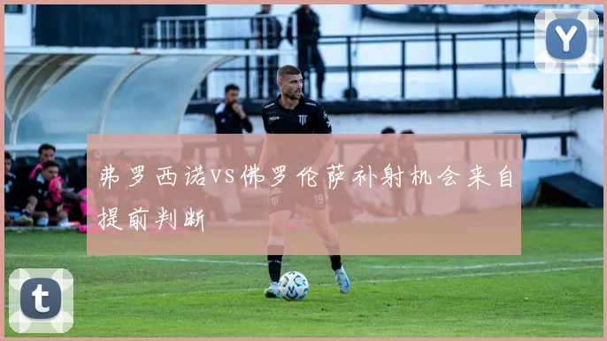 弗罗西诺vs佛罗伦萨补射机会来自提前判断