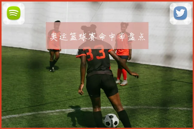 奥运篮球赛命中率盘点